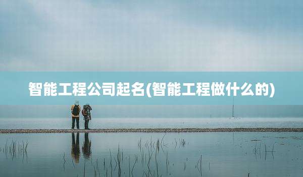 智能工程公司起名(智能工程做什么的)