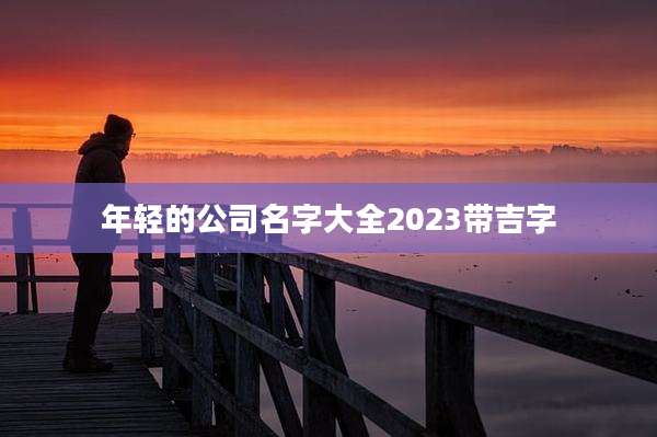 年轻的公司名字大全2023带吉字