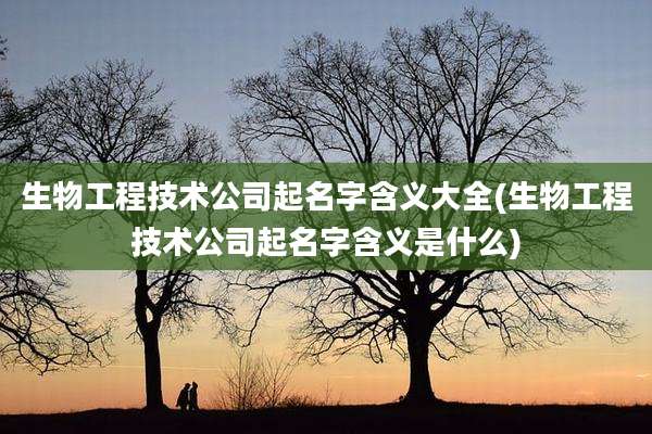 生物工程技术公司起名字含义大全(生物工程技术公司起名字含义是什么)