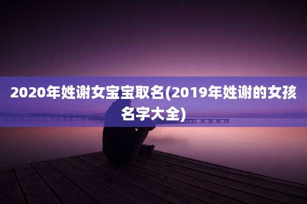 2020年姓谢女宝宝取名(2019年姓谢的女孩名字大全)