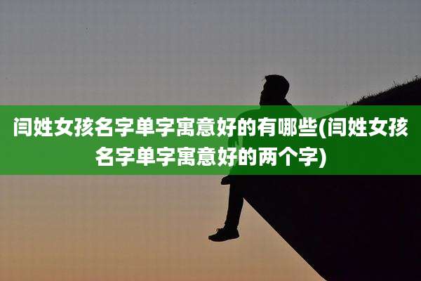 闫姓女孩名字单字寓意好的有哪些(闫姓女孩名字单字寓意好的两个字)