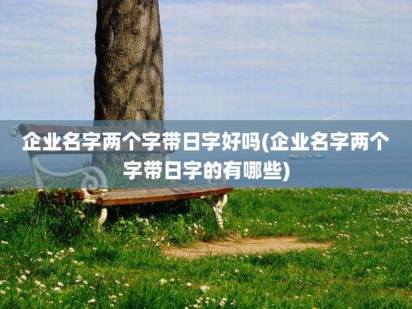 企业名字两个字带日字好吗(企业名字两个字带日字的有哪些)