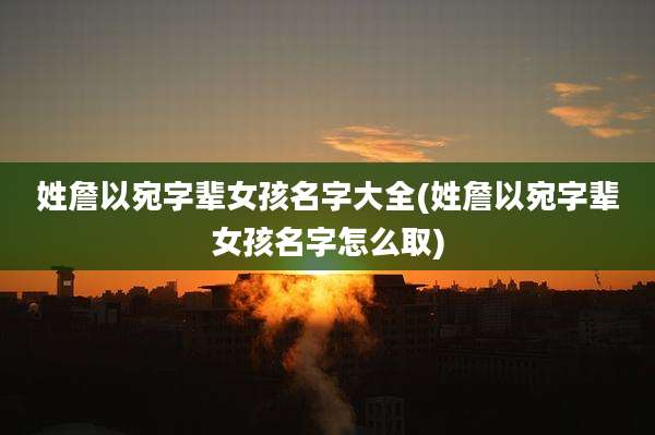 姓詹以宛字辈女孩名字大全(姓詹以宛字辈女孩名字怎么取)