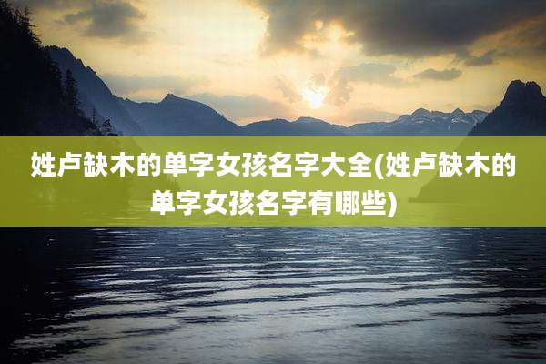 姓卢缺木的单字女孩名字大全(姓卢缺木的单字女孩名字有哪些)