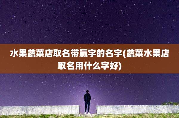 水果蔬菜店取名带赢字的名字(蔬菜水果店取名用什么字好)