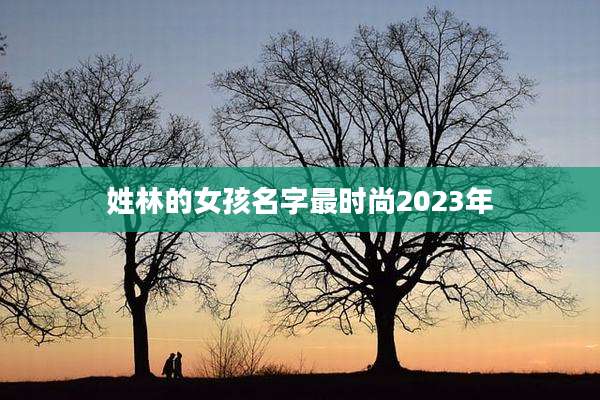 姓林的女孩名字最时尚2023年