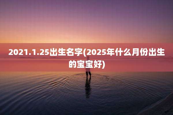 2021.1.25出生名字(2025年什么月份出生的宝宝好)