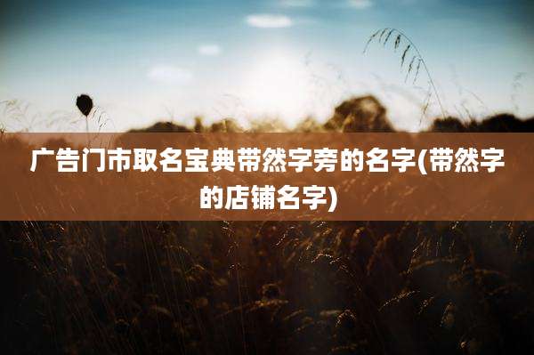 广告门市取名宝典带然字旁的名字(带然字的店铺名字)
