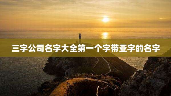 三字公司名字大全第一个字带亚字的名字