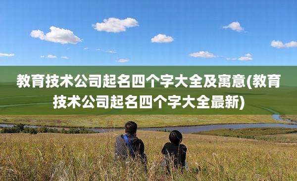 教育技术公司起名四个字大全及寓意(教育技术公司起名四个字大全最新)