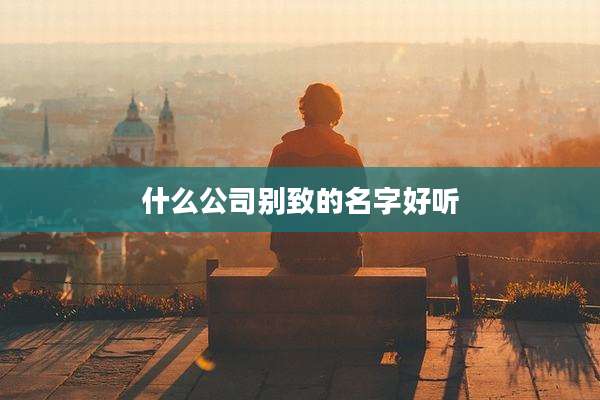 什么公司别致的名字好听