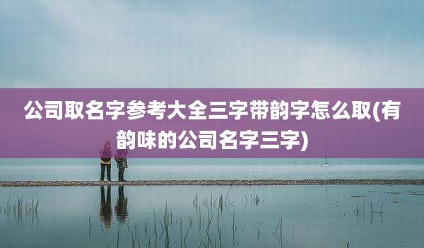 公司取名字参考大全三字带韵字怎么取(有韵味的公司名字三字)