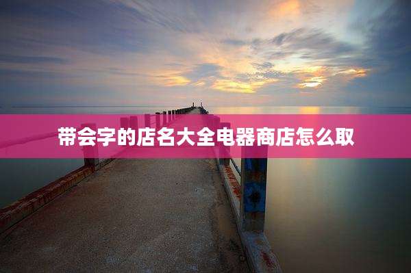 带会字的店名大全电器商店怎么取