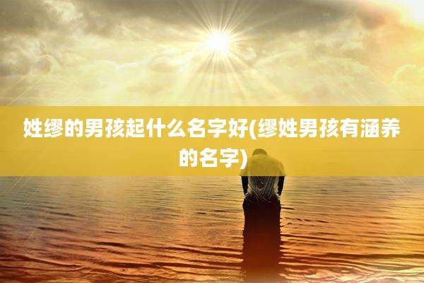 姓缪的男孩起什么名字好(缪姓男孩有涵养的名字)