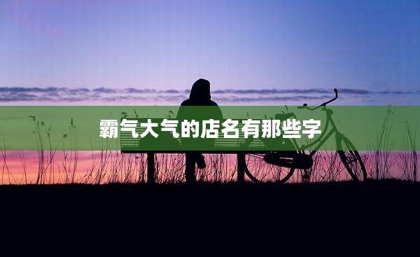 霸气大气的店名有那些字