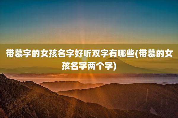 带慕字的女孩名字好听双字有哪些(带慕的女孩名字两个字)