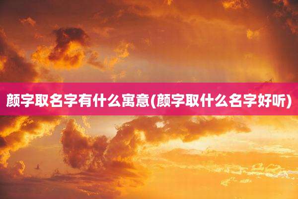 颜字取名字有什么寓意(颜字取什么名字好听)