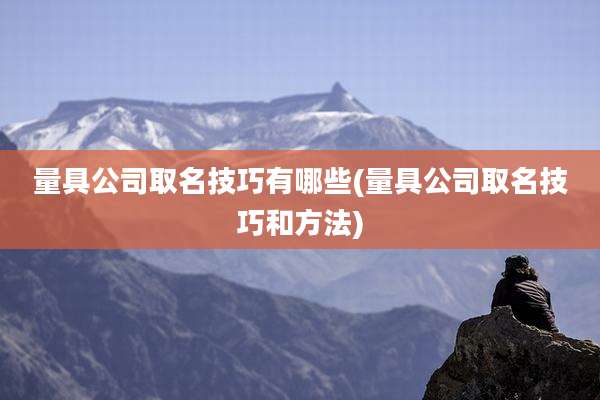 量具公司取名技巧有哪些(量具公司取名技巧和方法)