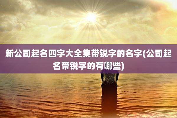 新公司起名四字大全集带锐字的名字(公司起名带锐字的有哪些)