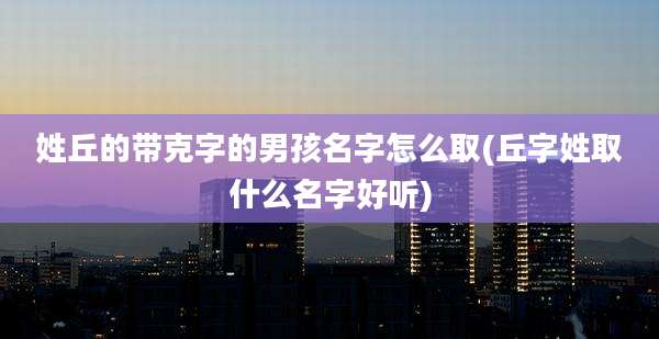 姓丘的带克字的男孩名字怎么取(丘字姓取什么名字好听)