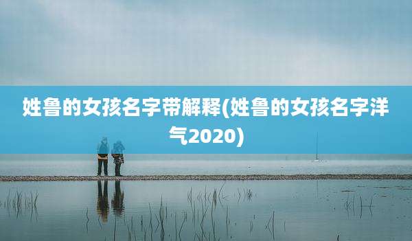 姓鲁的女孩名字带解释(姓鲁的女孩名字洋气2020)