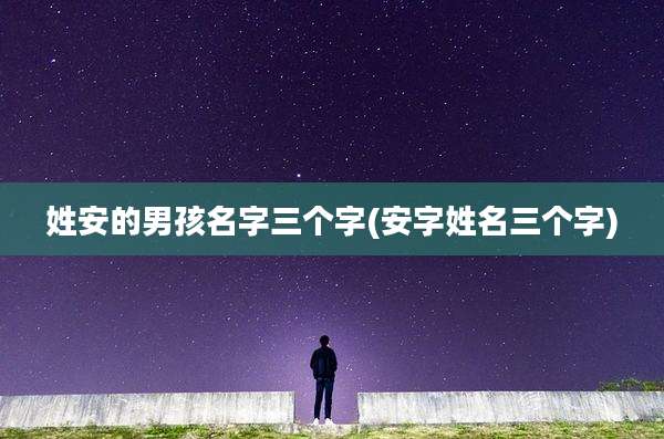 姓安的男孩名字三个字(安字姓名三个字)