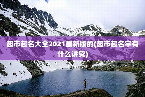 超市起名大全2021最新版的(超市起名字有什么讲究)