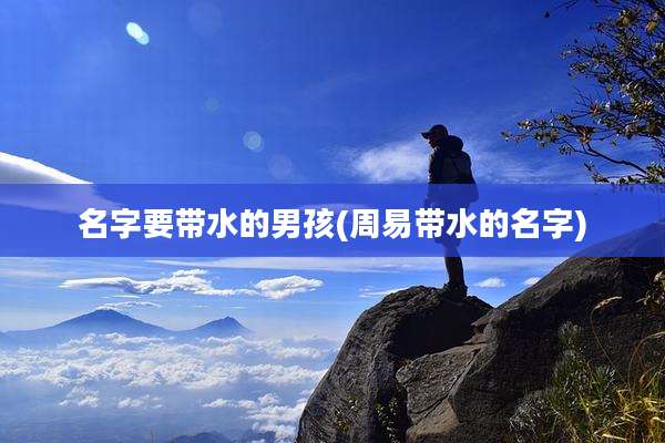 名字要带水的男孩(周易带水的名字)