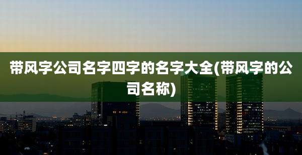 带风字公司名字四字的名字大全(带风字的公司名称)