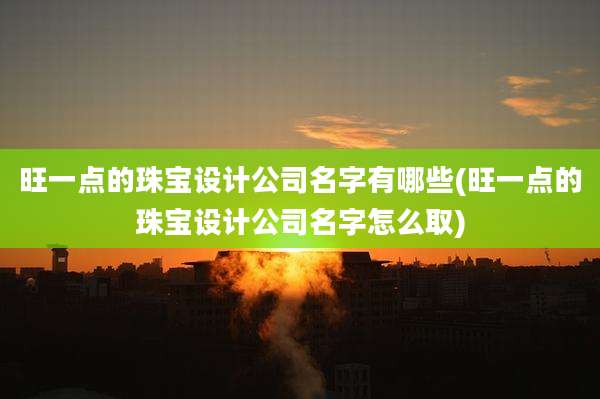 旺一点的珠宝设计公司名字有哪些(旺一点的珠宝设计公司名字怎么取)