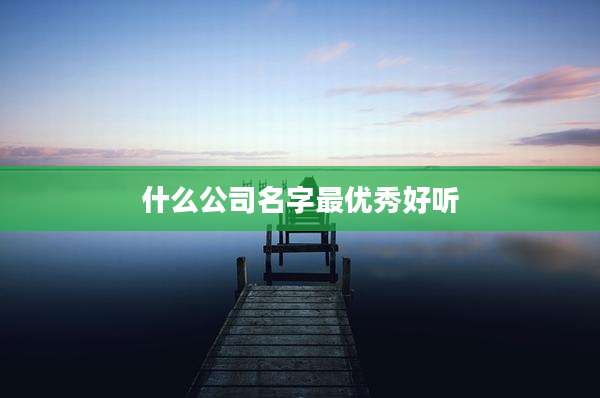 什么公司名字最优秀好听
