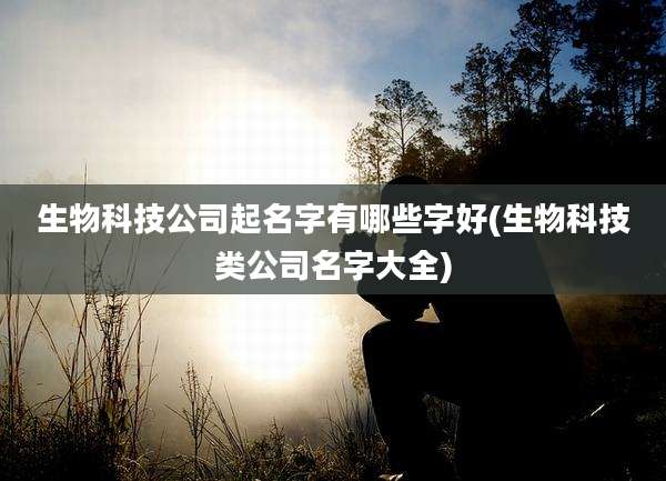 生物科技公司起名字有哪些字好(生物科技类公司名字大全)