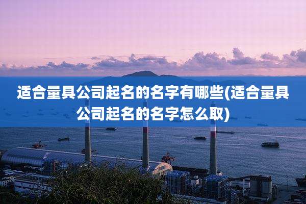 适合量具公司起名的名字有哪些(适合量具公司起名的名字怎么取)