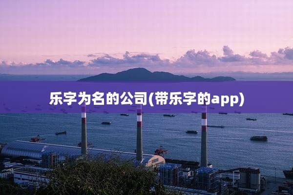 乐字为名的公司(带乐字的app)