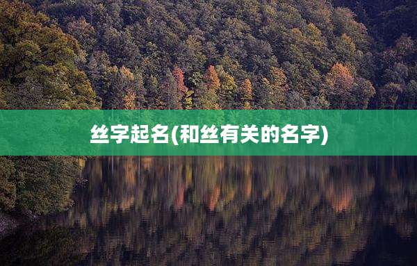 丝字起名(和丝有关的名字)
