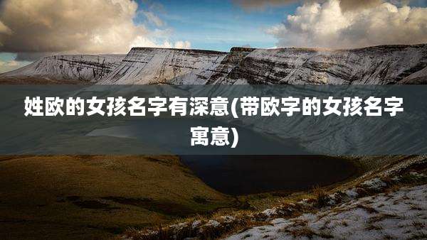 姓欧的女孩名字有深意(带欧字的女孩名字寓意)