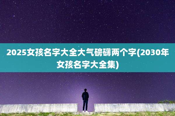 2025女孩名字大全大气磅礴两个字(2030年女孩名字大全集)