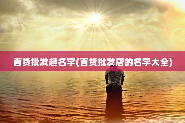 百货批发起名字(百货批发店的名字大全)