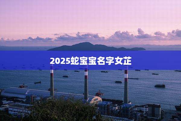 2025蛇宝宝名字女芷