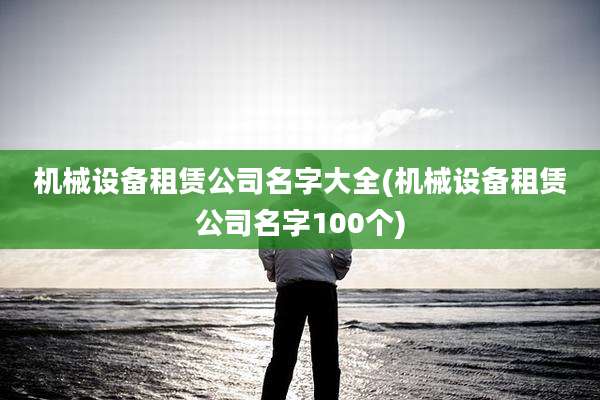 机械设备租赁公司名字大全(机械设备租赁公司名字100个)