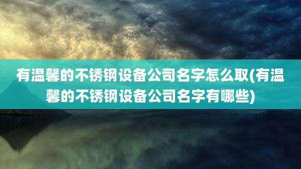 有温馨的不锈钢设备公司名字怎么取(有温馨的不锈钢设备公司名字有哪些)