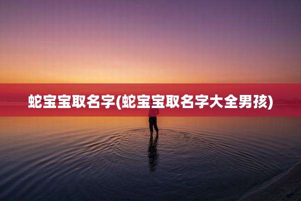 蛇宝宝取名字(蛇宝宝取名字大全男孩)