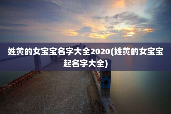 姓黄的女宝宝名字大全2020(姓黄的女宝宝起名字大全)