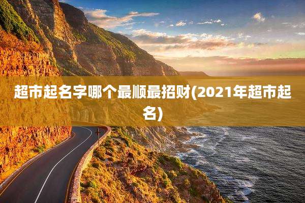 超市起名字哪个最顺最招财(2021年超市起名)
