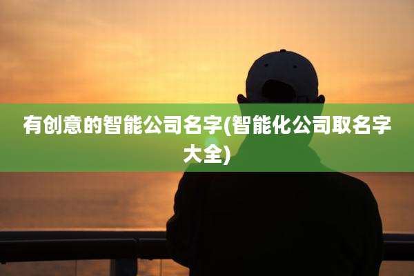有创意的智能公司名字(智能化公司取名字大全)