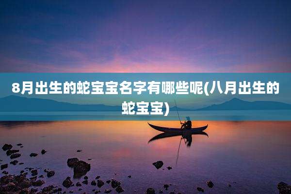 8月出生的蛇宝宝名字有哪些呢(八月出生的蛇宝宝)