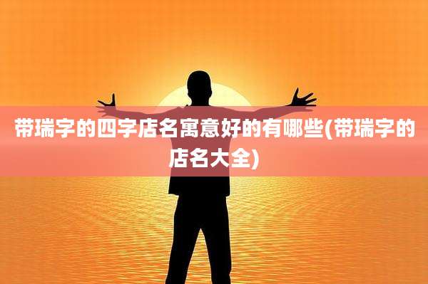 带瑞字的四字店名寓意好的有哪些(带瑞字的店名大全)
