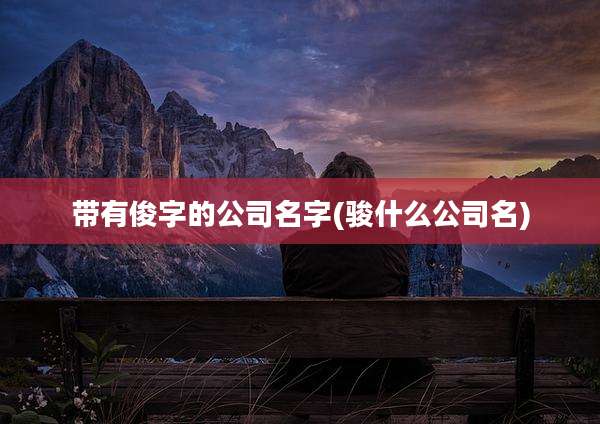 带有俊字的公司名字(骏什么公司名)