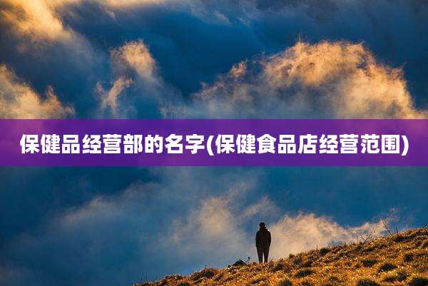 保健品经营部的名字(保健食品店经营范围)