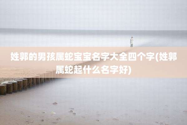 姓郭的男孩属蛇宝宝名字大全四个字(姓郭属蛇起什么名字好)